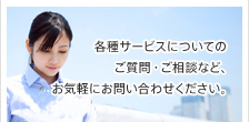 各種サービスについてのご質問・ご相談など、お気軽にお問い合わせ下さい。